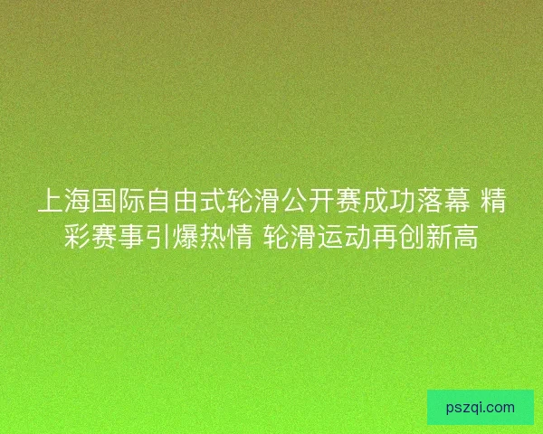 上海国际自由式轮滑公开赛成功落幕 精彩赛事引爆热情 轮滑运动再创新高