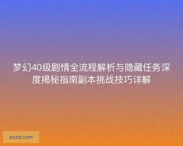 梦幻40级剧情全流程解析与隐藏任务深度揭秘指南副本挑战技巧详解