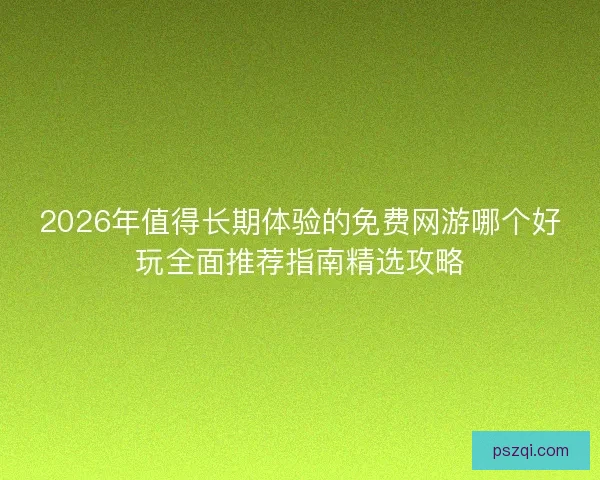 2026年值得长期体验的免费网游哪个好玩全面推荐指南精选攻略